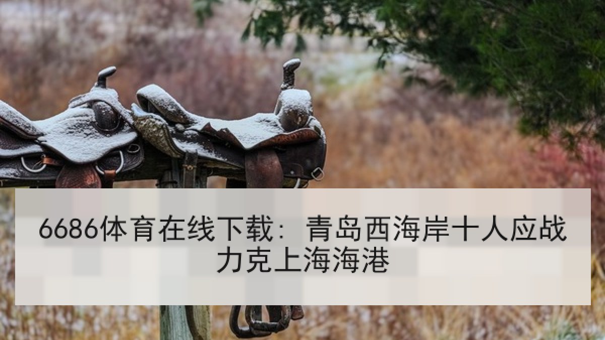 6686体育在线下载: 青岛西海岸十人应战力克上海海港