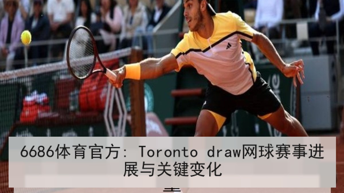 6686体育官方: Toronto draw网球赛事进展与关键变化
