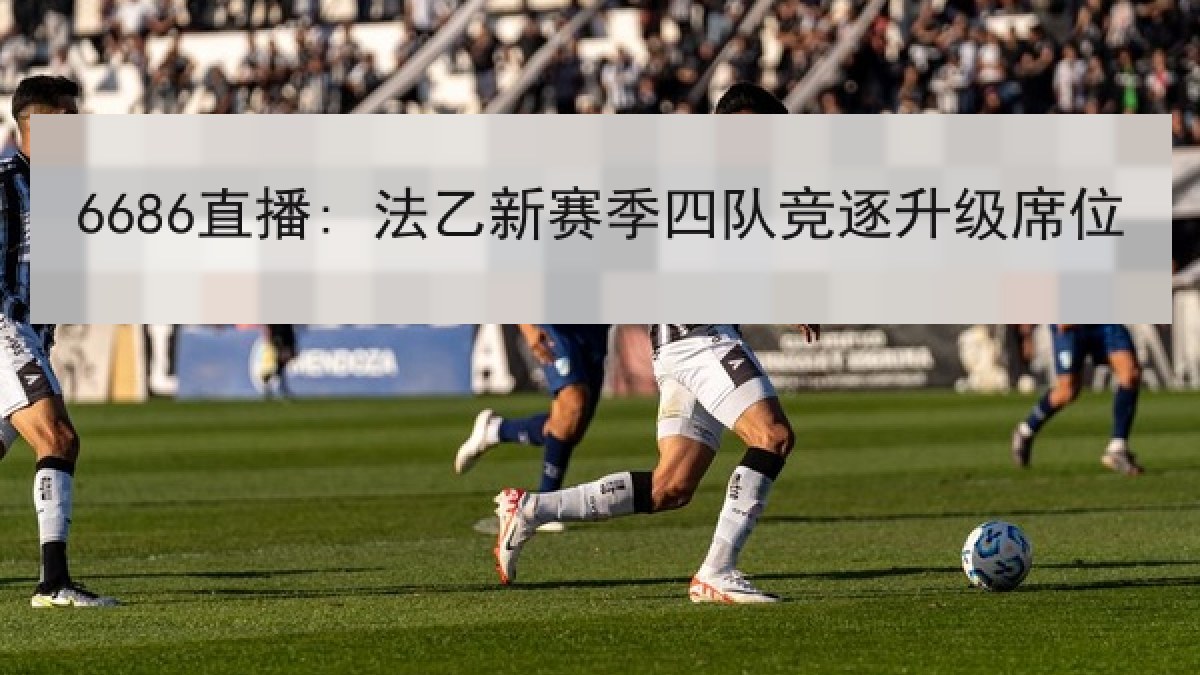 6686直播: 法乙新赛季四队竞逐升级席位