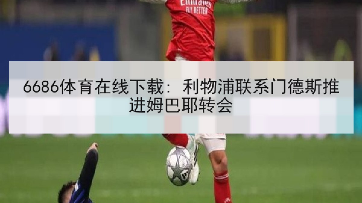 6686体育在线下载: 利物浦联系门德斯推进姆巴耶转会