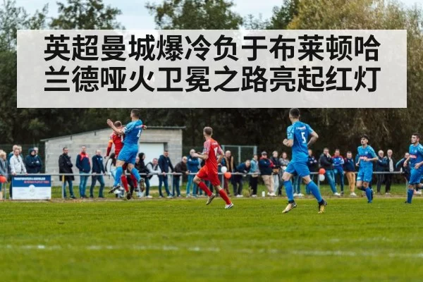 英超曼城爆冷负于布莱顿哈兰德哑火卫冕之路亮起红灯