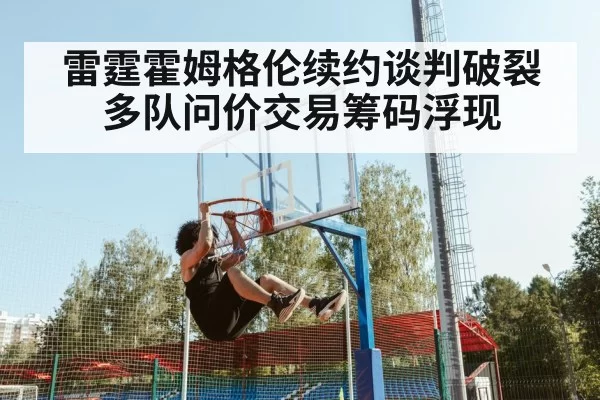 雷霆霍姆格伦续约谈判破裂多队问价交易筹码浮现