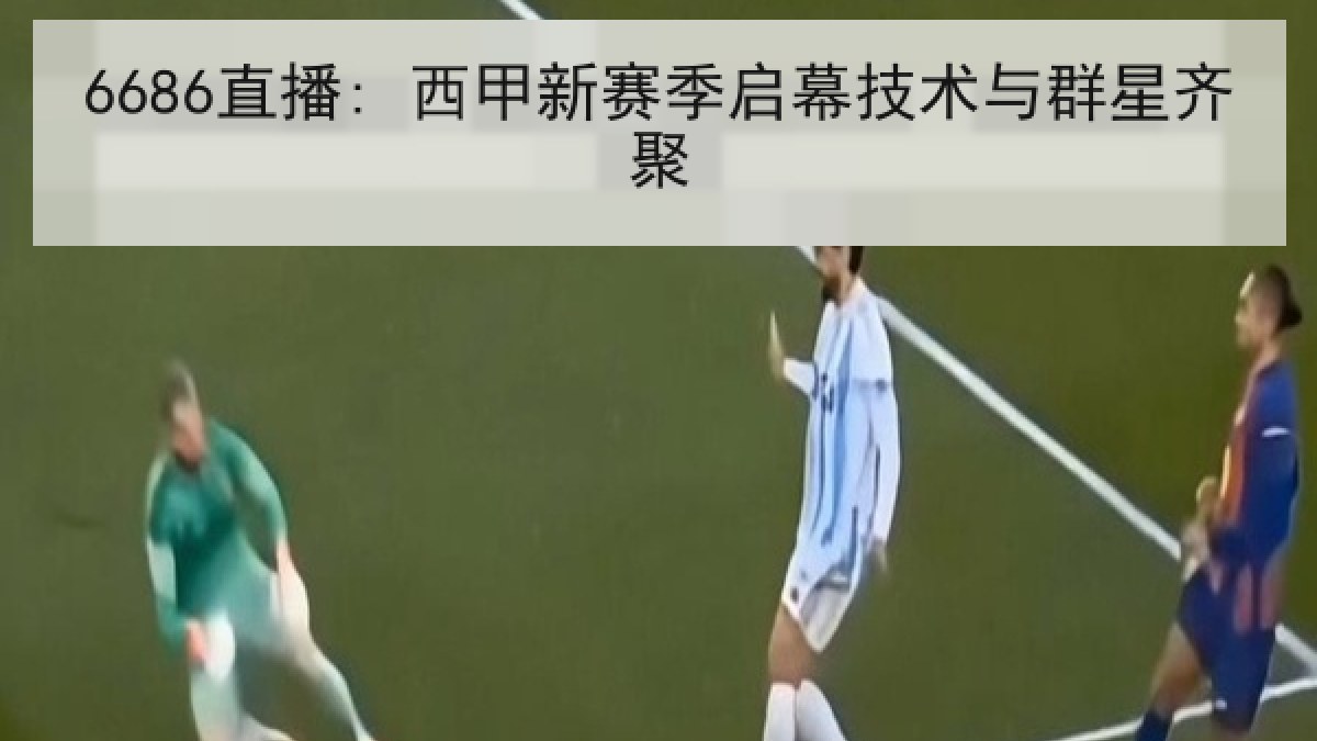 6686直播: 西甲新赛季启幕技术与群星齐聚
