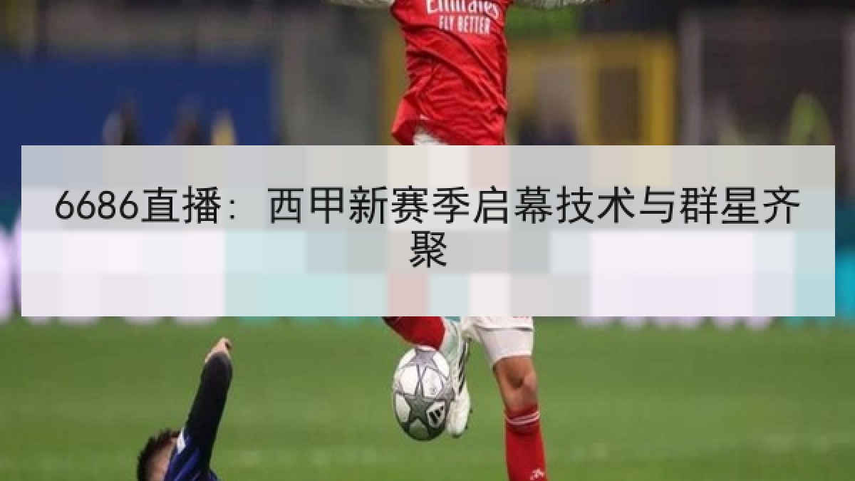 6686直播: 西甲新赛季启幕技术与群星齐聚