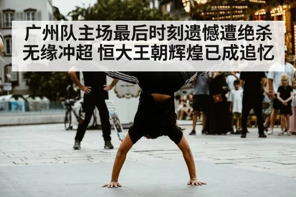 广州队主场最后时刻遗憾遭绝杀无缘冲超 恒大王朝辉煌已成追忆