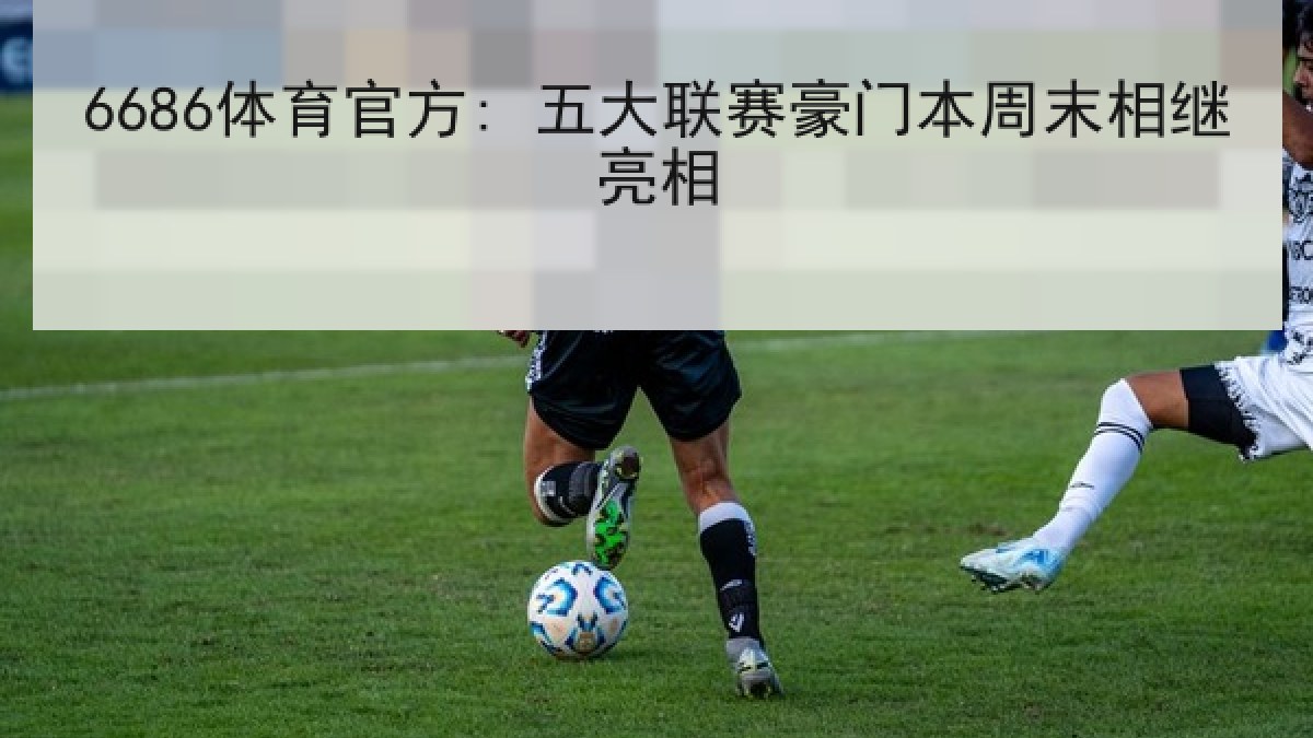 6686体育官方: 五大联赛豪门本周末相继亮相