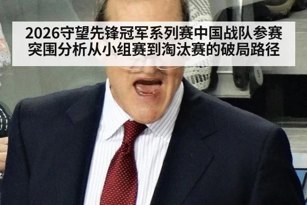2026守望先锋冠军系列赛中国战队参赛突围分析从小组赛到淘汰赛的破局路径
